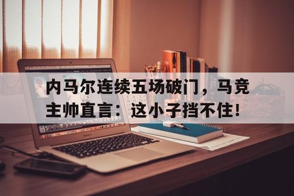 内马尔连续五场破门，马竞主帅直言：这小子挡不住！